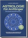 Astrologie für Anfänger - Die verborgene Botschaft der Sterne: Wie die Sterne Ihr Leben bestimmen und wie Sie diese Schritt für Schritt deuten - inkl. Horoskope, Sterndeutung, Sternzeichen uvm.