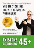 Existenzgründung 45plus: Ein Ratgeber zum Aufbau Ihrer eigenen Existenz. Sie können das auch!