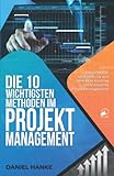 Die 10 wichtigsten Methoden im Projektmanagement: Der schnelle, verständliche und bewährte Einstieg ins klassische Projektmanagement