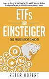 ETFs für Einsteiger – Geld anlegen leicht gemacht: Lernen Sie Schritt für Schritt wie Sie ETFs und ETF Sparpläne für Ihren Vermögensaufbau und als sichere Altersvorsorge nutzen können