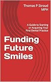 Funding Future Smiles: : A Guide to Starting or Acquiring Your First Dental Practice (English Edition)