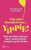 Sag zum Abschied leise … yippie!: Was wir feiern können, wenn unsere Kinder langsam groß werden - Für Eltern von Kindern ab 9 Jahren