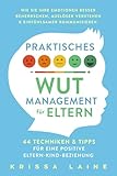 Praktisches Wut-Management für Eltern: 44 Techniken & Tipps für eine positive Eltern-Kind-Beziehung. So beherrschen Sie Ihre Emotionen besser und erziehen ohne Schimpfen oder Schreien