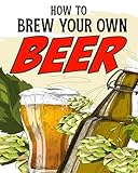 How to Brew Your Own Beer: Craft, Ferment, and Pour Like a Pro (English Edition)