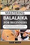 MASTERING BALALAIKA FOR BEGINNER: Techniques, Chords, And Rhythms To Advanced Players. Learn Russian Folk Music, Strumming Patterns, And Tips For Stunning Melodies And Captivating Performances