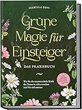 Grüne Magie für Einsteiger - Das Praxisbuch: Wie Sie die unermessliche Kraft der Natur in sich erwecken und für sich nutzen | inkl. Krafttiere Spiritfinder, Hexen Ritualen, Blütenessenzen u.v.m.