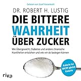 Die bittere Wahrheit über Zucker: Wie Übergewicht, Diabetes und andere chronische Krankheiten entstehen und wie wir sie besiegen können