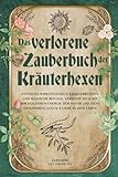 Das verlorene Zauberbuch der Kräuterhexen: Entdecke wirkungsvolle Kräuterrezepte und magische Rituale, verbinde dich mit der heilsamen Energie der Natur und ziehe Gesundheit, Glück & Liebe in dein Leb